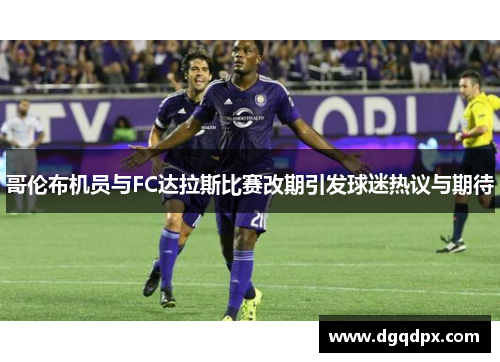 哥伦布机员与FC达拉斯比赛改期引发球迷热议与期待
