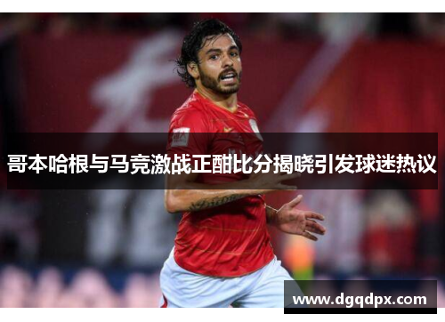 哥本哈根与马竞激战正酣比分揭晓引发球迷热议