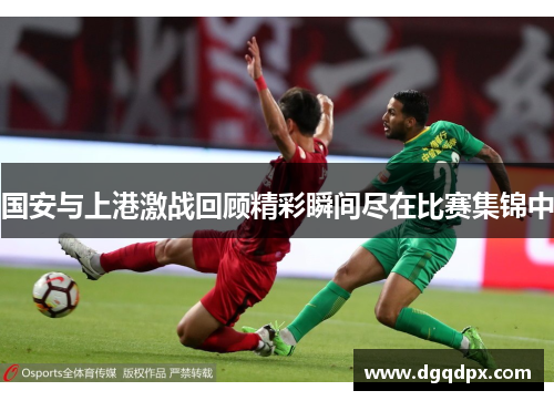 国安与上港激战回顾精彩瞬间尽在比赛集锦中