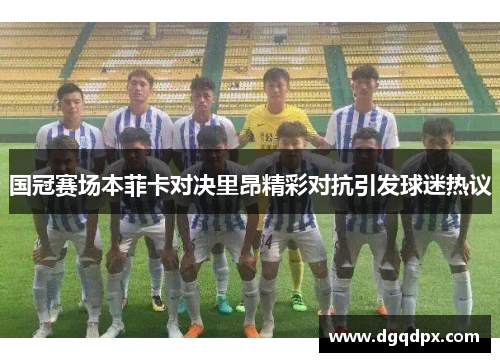 国冠赛场本菲卡对决里昂精彩对抗引发球迷热议