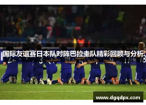 国际友谊赛日本队对阵巴拉圭队精彩回顾与分析