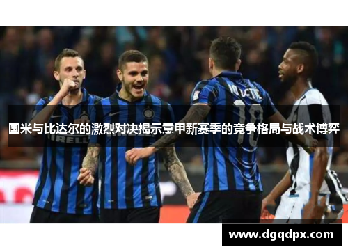 国米与比达尔的激烈对决揭示意甲新赛季的竞争格局与战术博弈