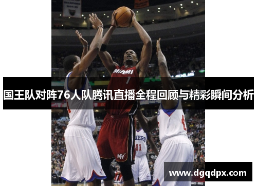 国王队对阵76人队腾讯直播全程回顾与精彩瞬间分析