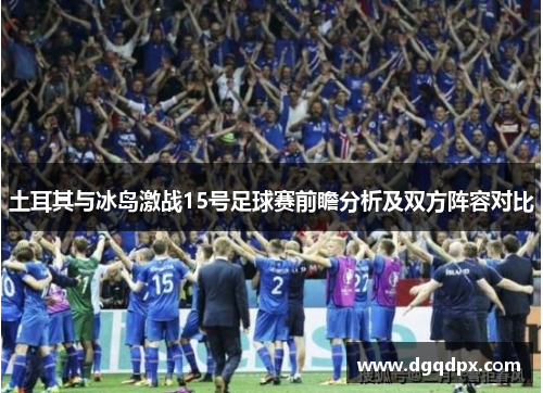 土耳其与冰岛激战15号足球赛前瞻分析及双方阵容对比