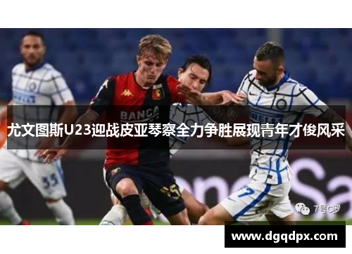 尤文图斯U23迎战皮亚琴察全力争胜展现青年才俊风采