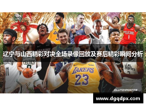 辽宁与山西精彩对决全场录像回放及赛后精彩瞬间分析