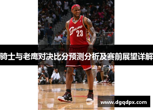 骑士与老鹰对决比分预测分析及赛前展望详解