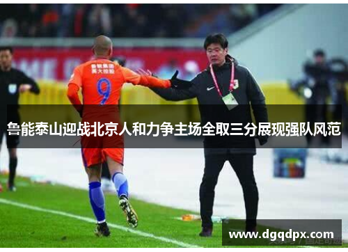 鲁能泰山迎战北京人和力争主场全取三分展现强队风范