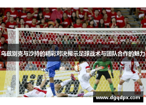乌兹别克与沙持的精彩对决揭示足球战术与团队合作的魅力