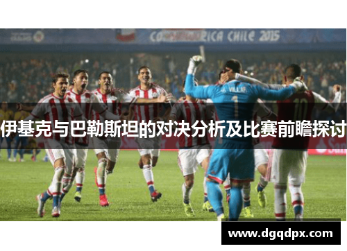 伊基克与巴勒斯坦的对决分析及比赛前瞻探讨