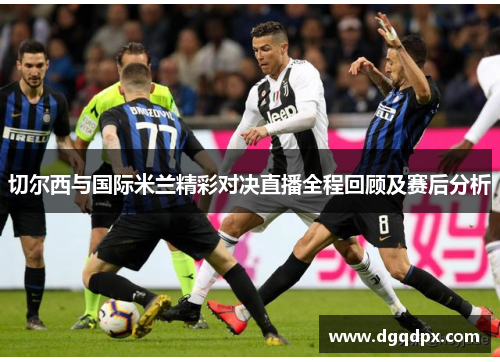 切尔西与国际米兰精彩对决直播全程回顾及赛后分析