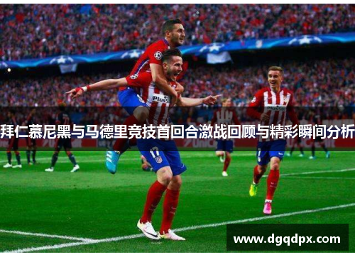 拜仁慕尼黑与马德里竞技首回合激战回顾与精彩瞬间分析