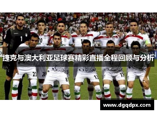 捷克与澳大利亚足球赛精彩直播全程回顾与分析