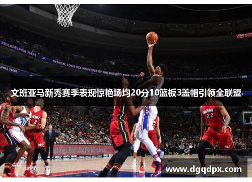 文班亚马新秀赛季表现惊艳场均20分10篮板3盖帽引领全联盟