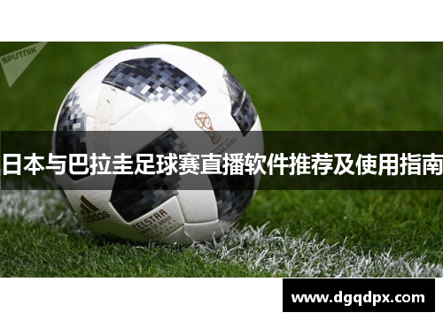 日本与巴拉圭足球赛直播软件推荐及使用指南