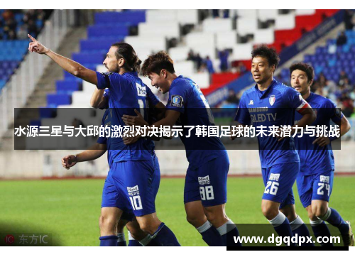 水源三星与大邱的激烈对决揭示了韩国足球的未来潜力与挑战